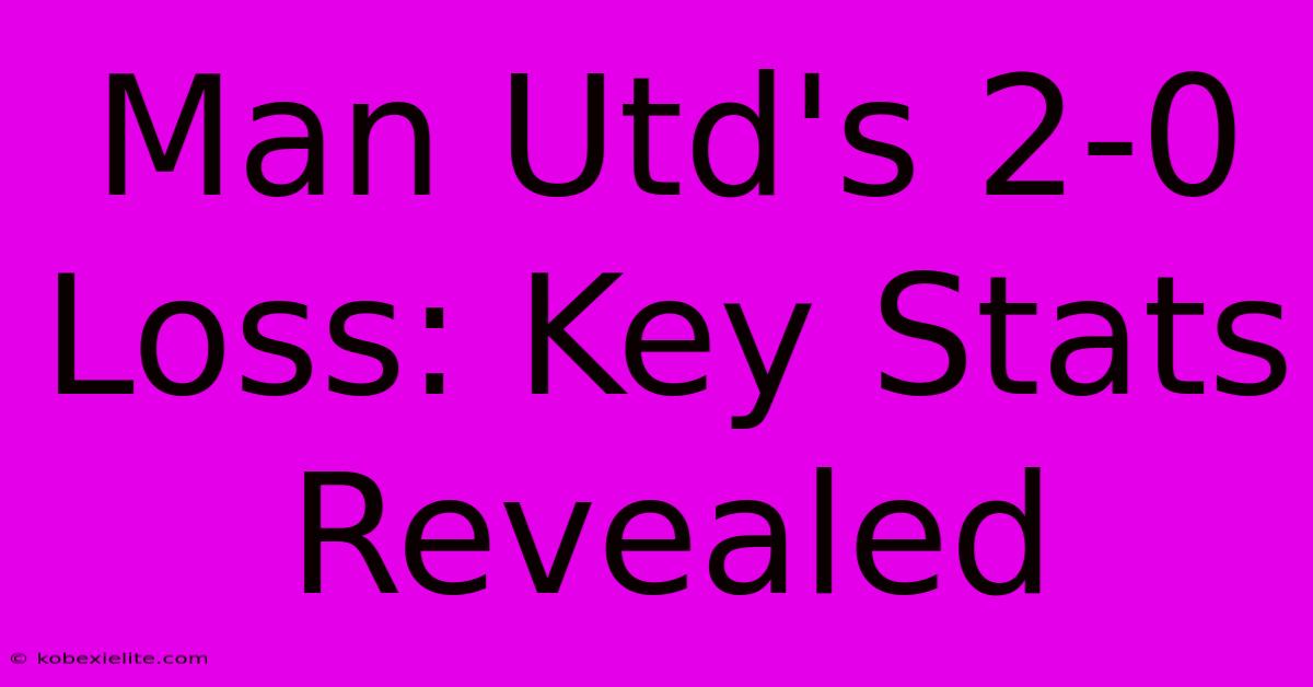 Man Utd's 2-0 Loss: Key Stats Revealed