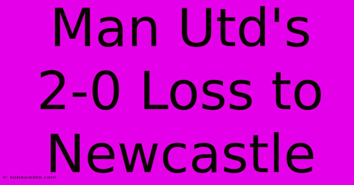 Man Utd's 2-0 Loss To Newcastle