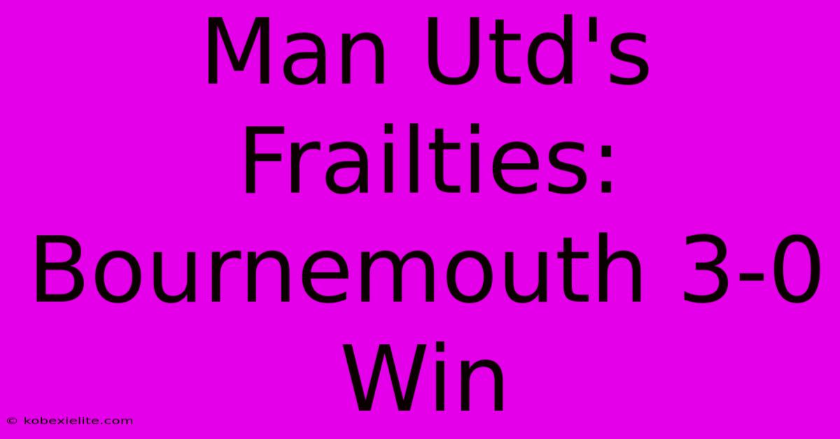 Man Utd's Frailties: Bournemouth 3-0 Win