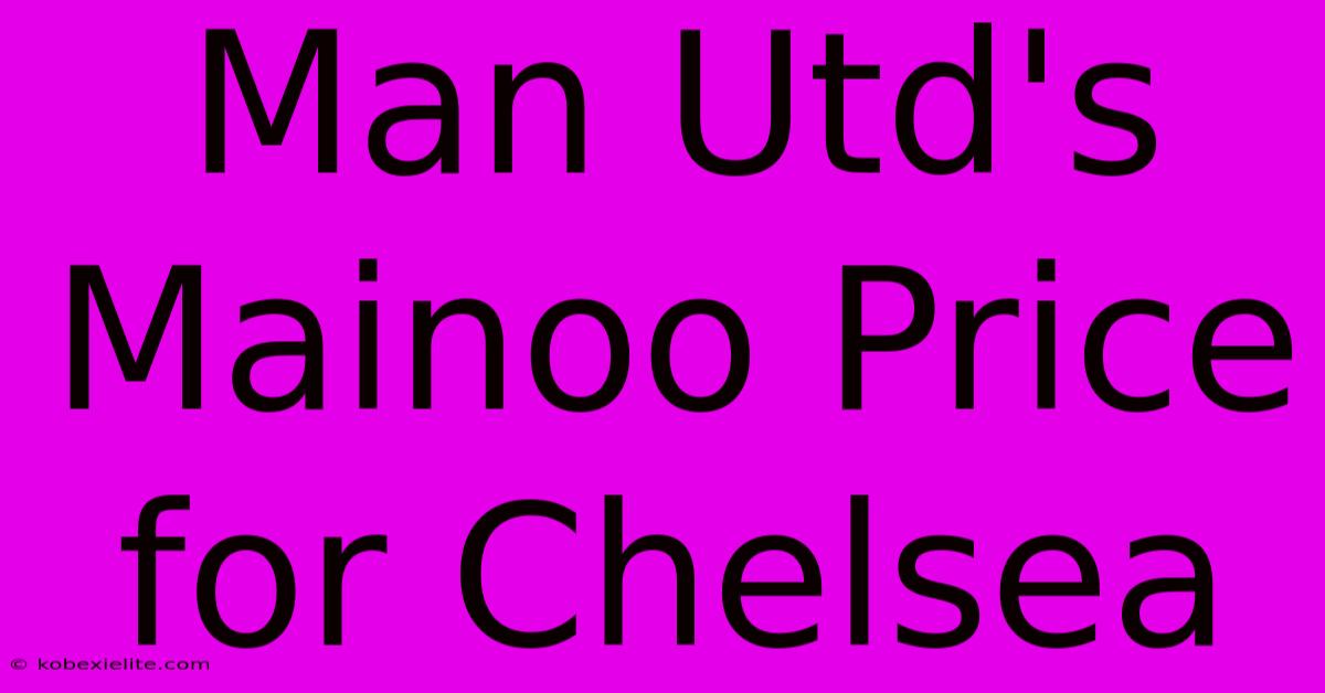 Man Utd's Mainoo Price For Chelsea