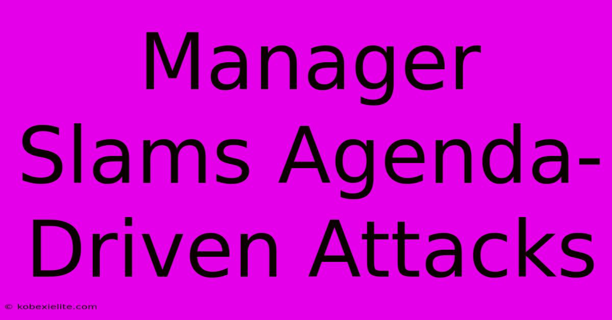 Manager Slams Agenda-Driven Attacks