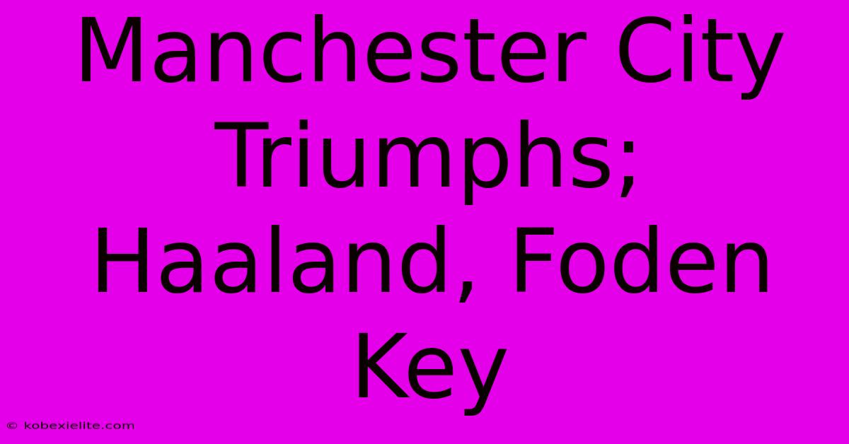 Manchester City Triumphs; Haaland, Foden Key