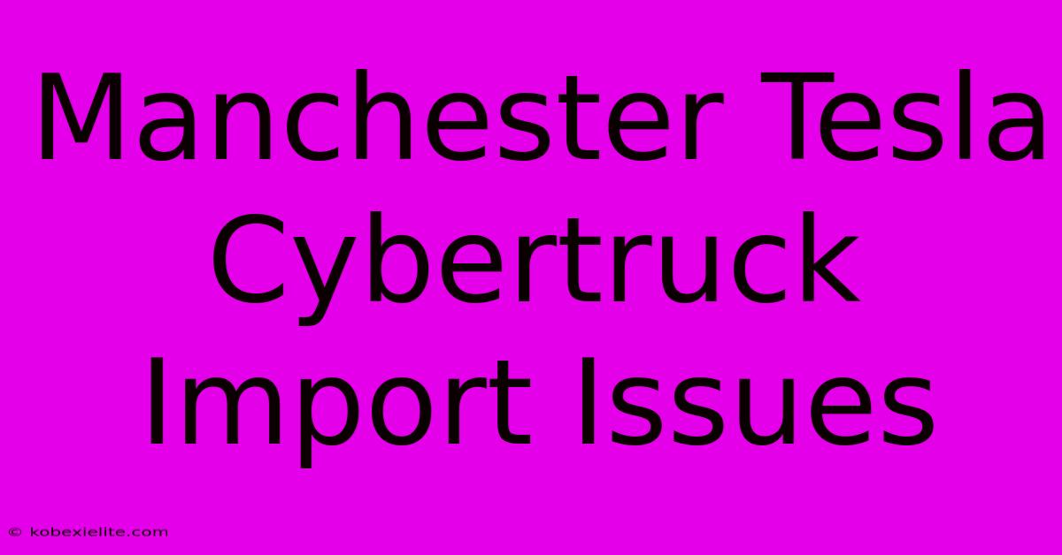 Manchester Tesla Cybertruck Import Issues