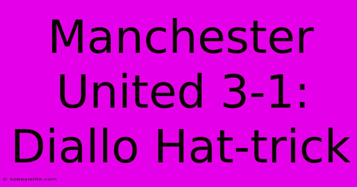 Manchester United 3-1: Diallo Hat-trick