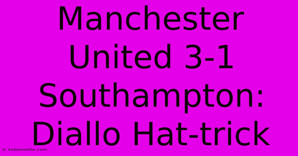 Manchester United 3-1 Southampton: Diallo Hat-trick