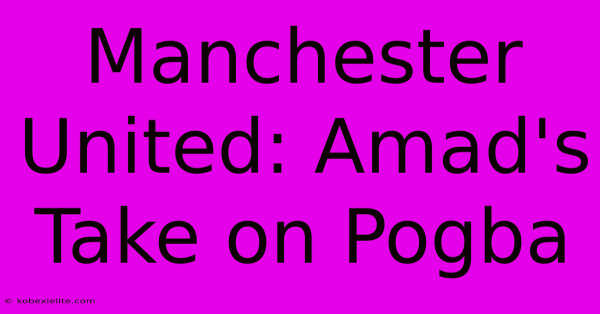 Manchester United: Amad's Take On Pogba