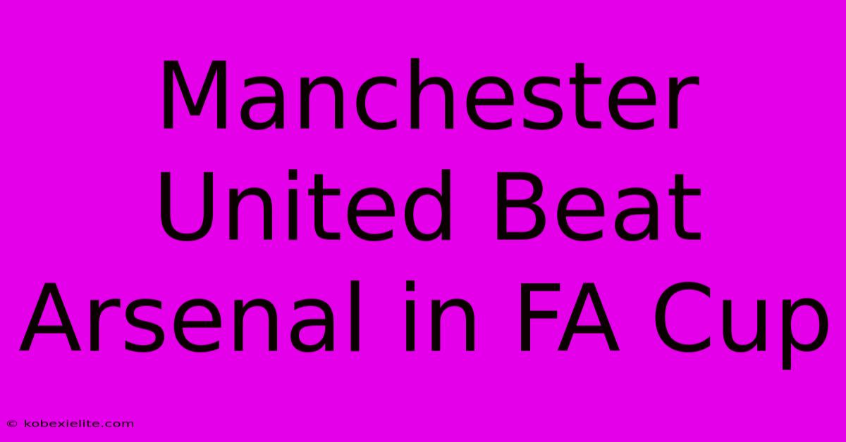 Manchester United Beat Arsenal In FA Cup