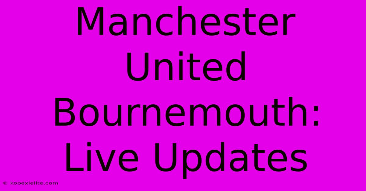 Manchester United Bournemouth: Live Updates