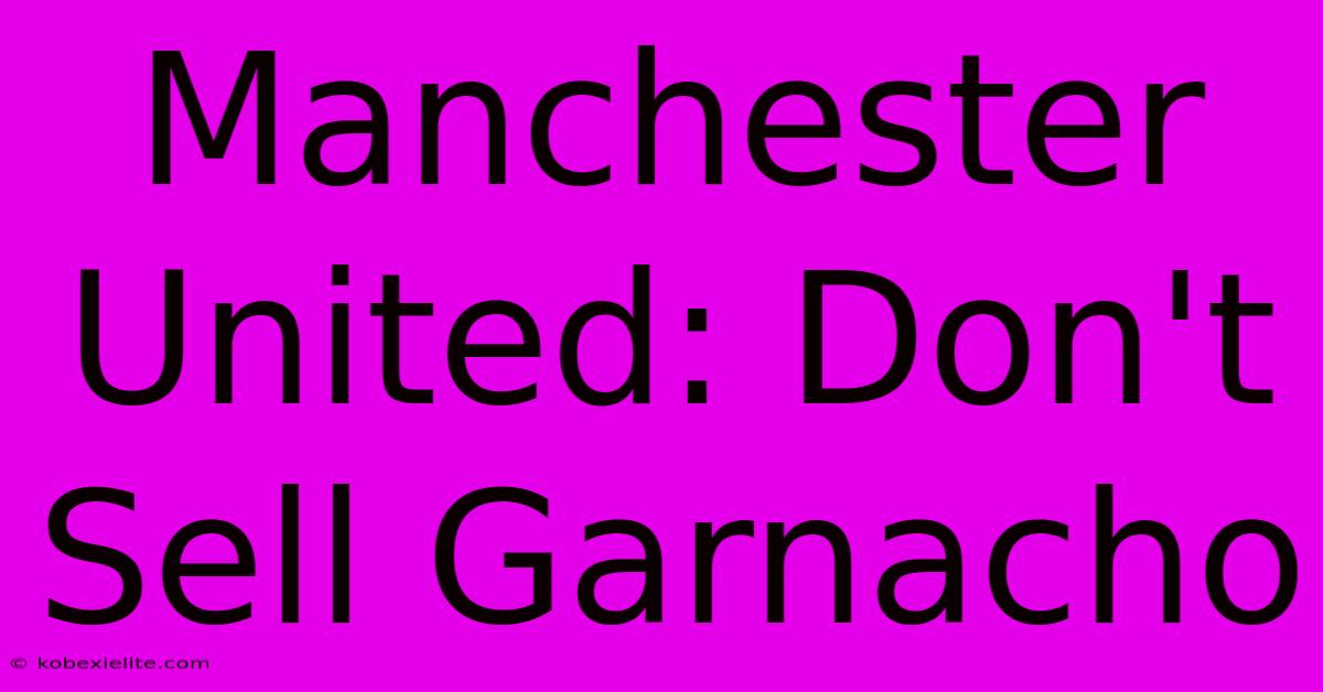 Manchester United: Don't Sell Garnacho