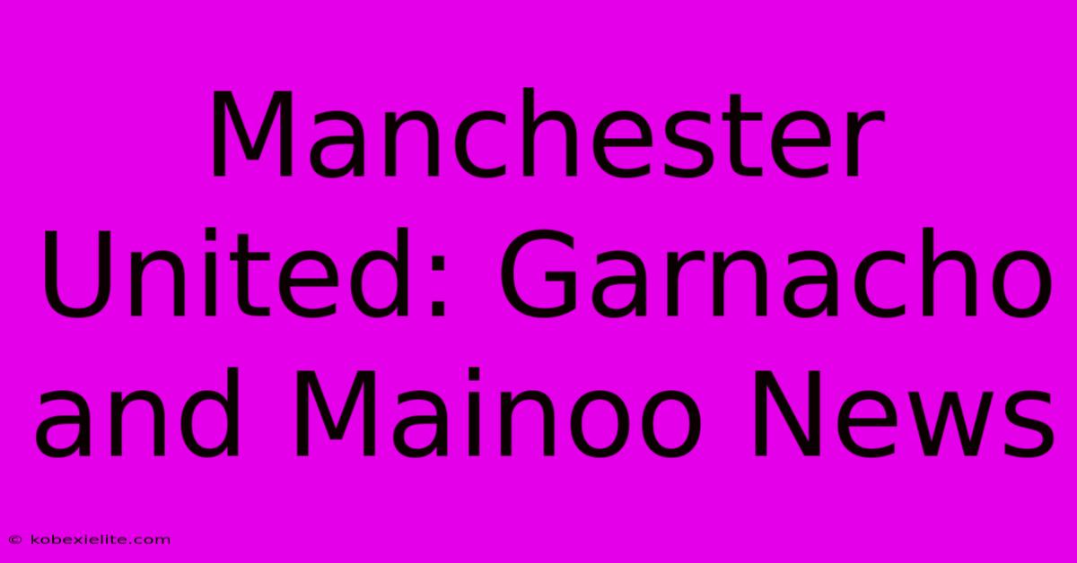 Manchester United: Garnacho And Mainoo News