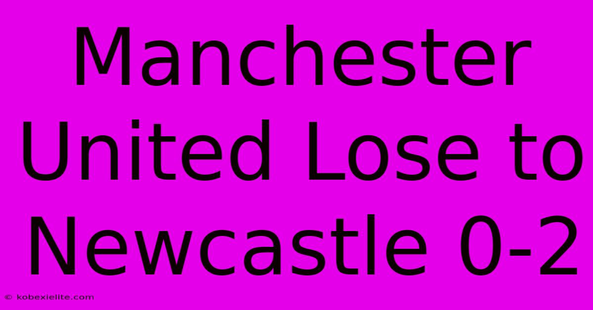 Manchester United Lose To Newcastle 0-2