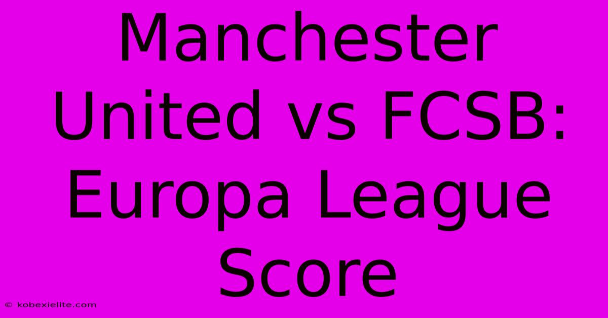 Manchester United Vs FCSB: Europa League Score