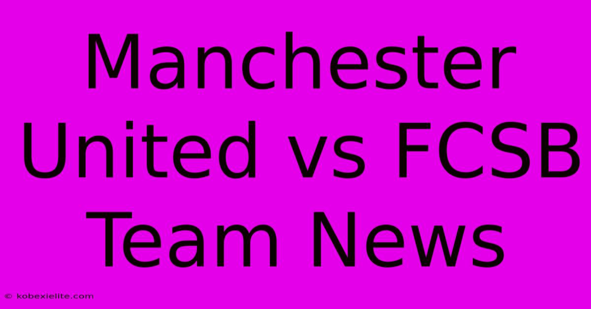 Manchester United Vs FCSB Team News