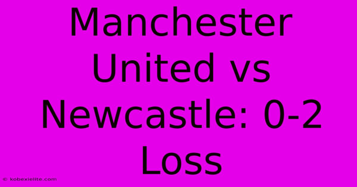 Manchester United Vs Newcastle: 0-2 Loss