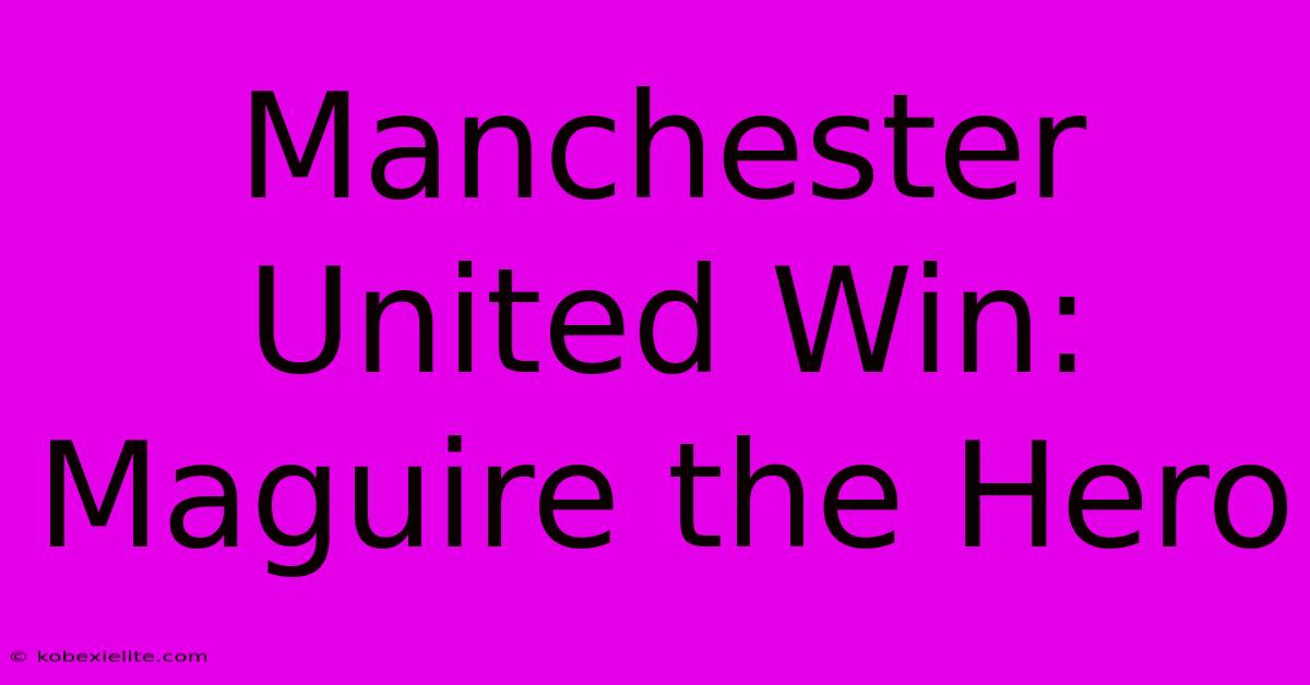 Manchester United Win: Maguire The Hero