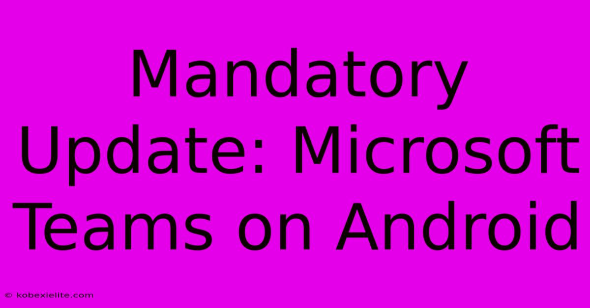 Mandatory Update: Microsoft Teams On Android