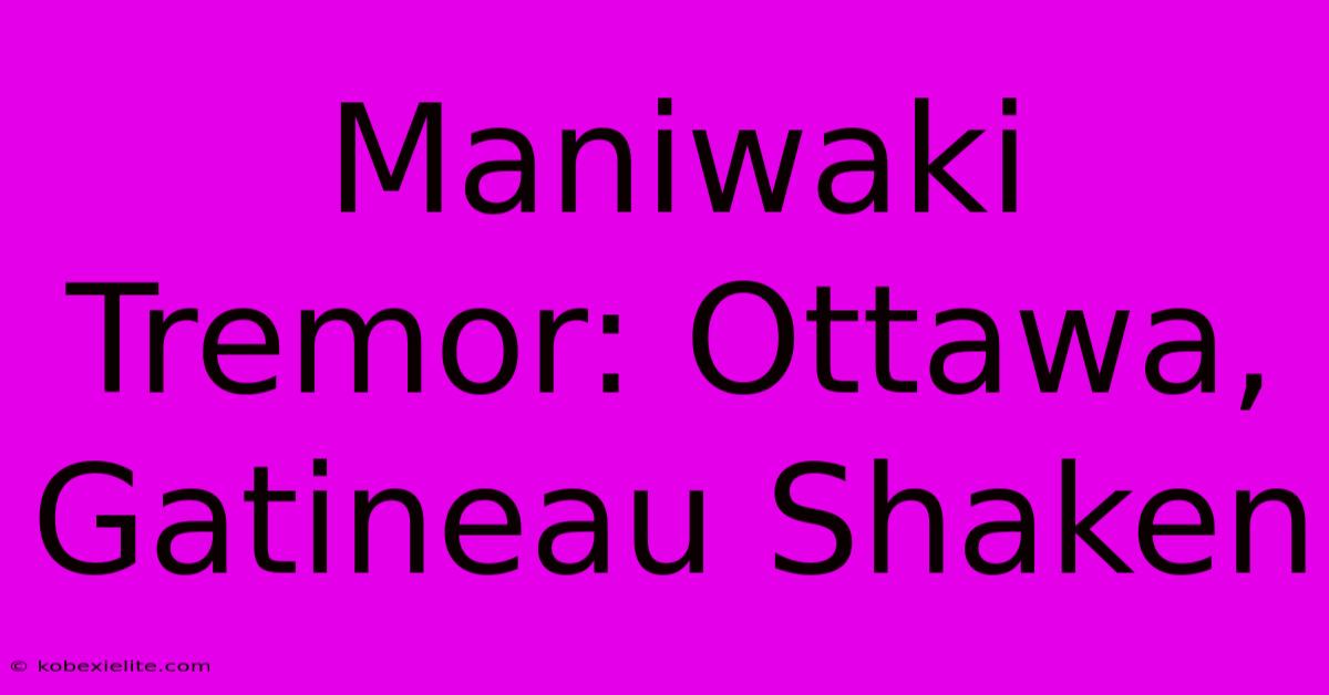 Maniwaki Tremor: Ottawa, Gatineau Shaken