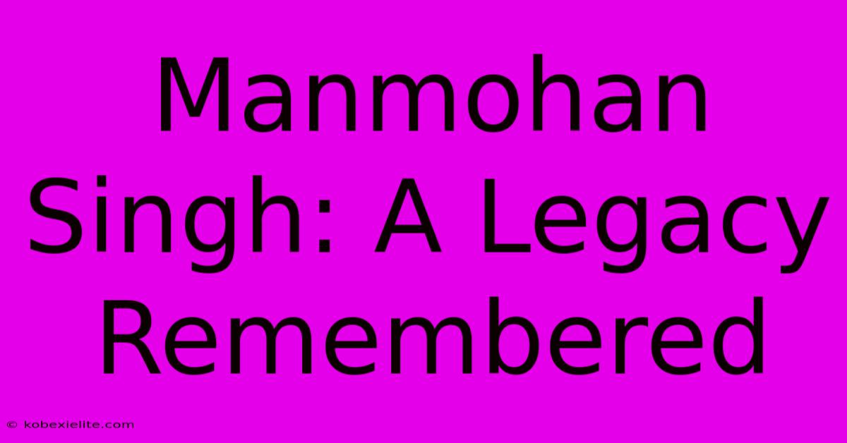 Manmohan Singh: A Legacy Remembered