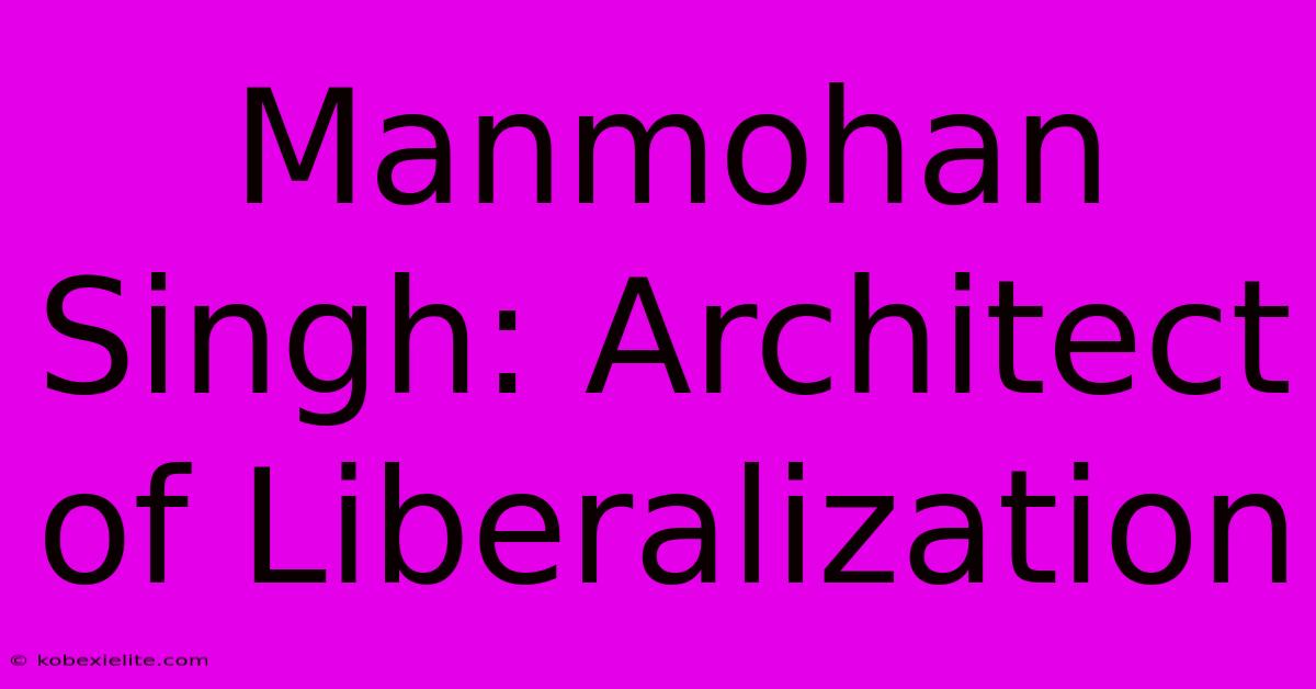 Manmohan Singh: Architect Of Liberalization