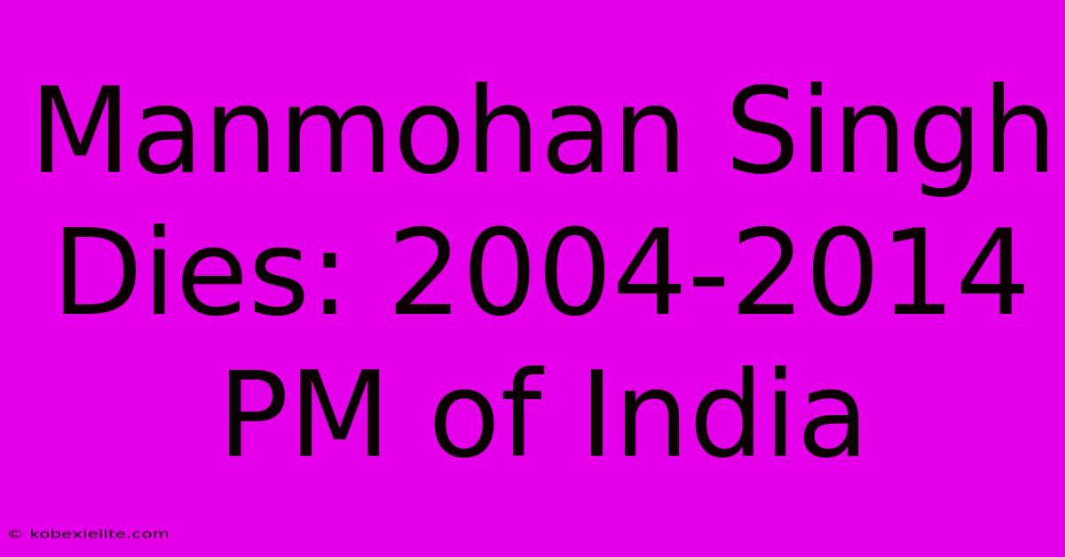 Manmohan Singh Dies: 2004-2014 PM Of India