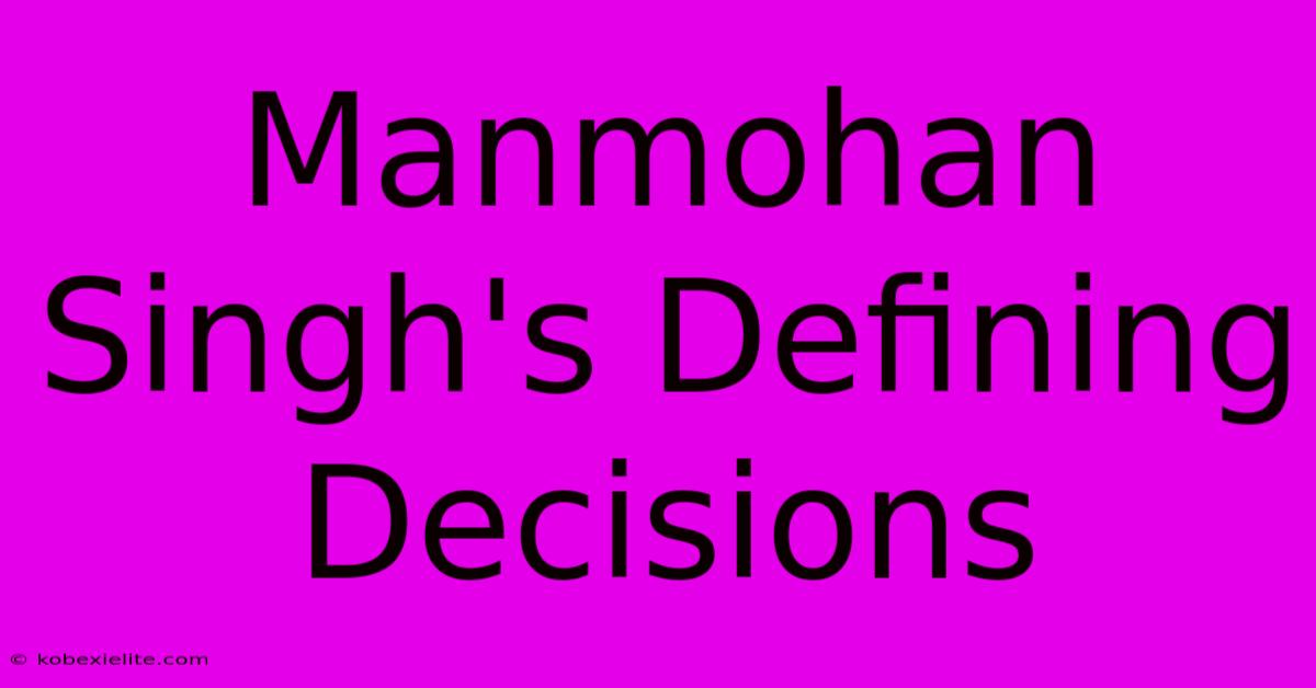 Manmohan Singh's Defining Decisions