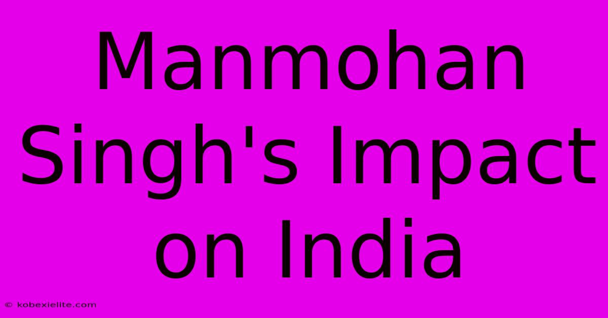 Manmohan Singh's Impact On India