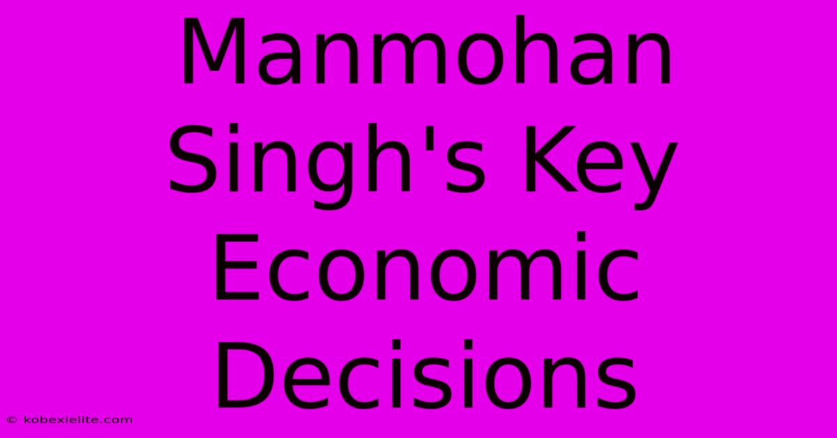 Manmohan Singh's Key Economic Decisions