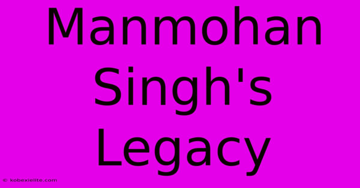 Manmohan Singh's Legacy