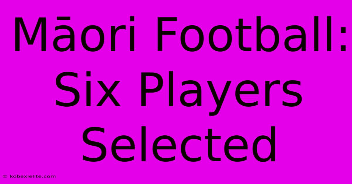 Māori Football: Six Players Selected