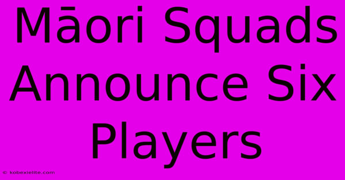 Māori Squads Announce Six Players