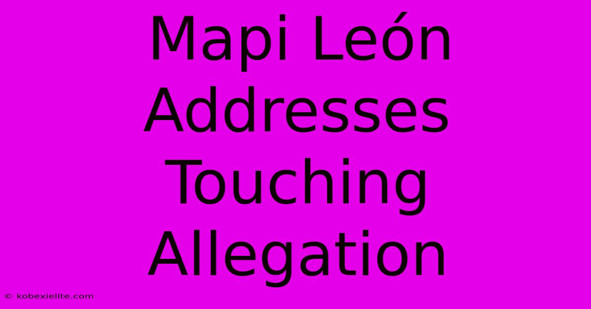 Mapi León Addresses Touching Allegation