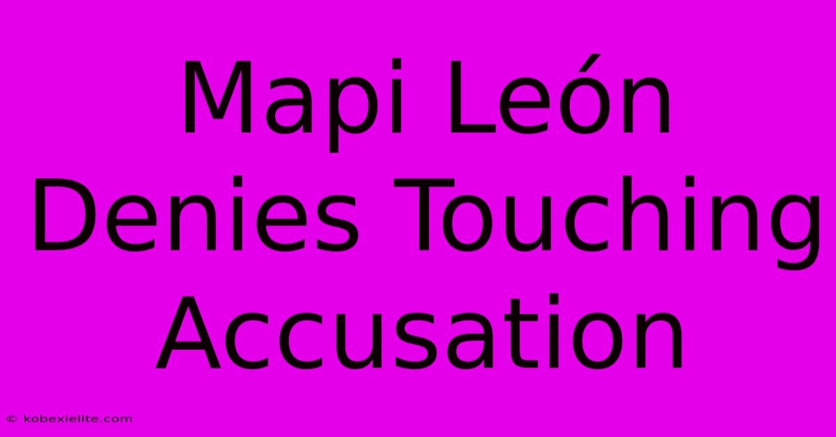 Mapi León Denies Touching Accusation