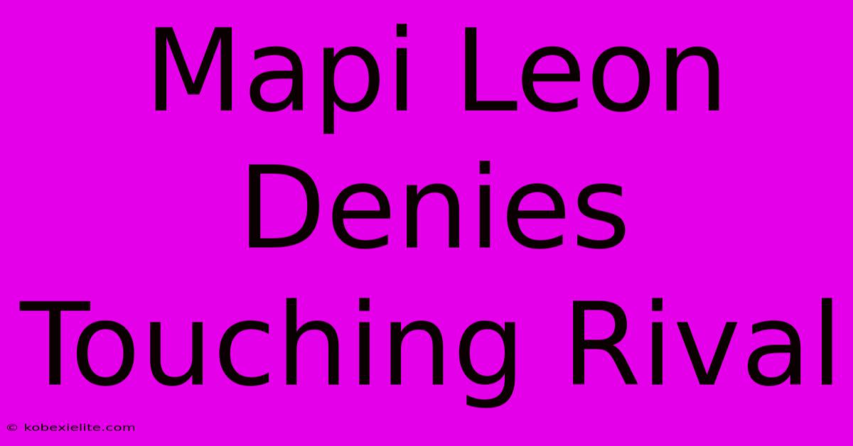 Mapi Leon Denies Touching Rival