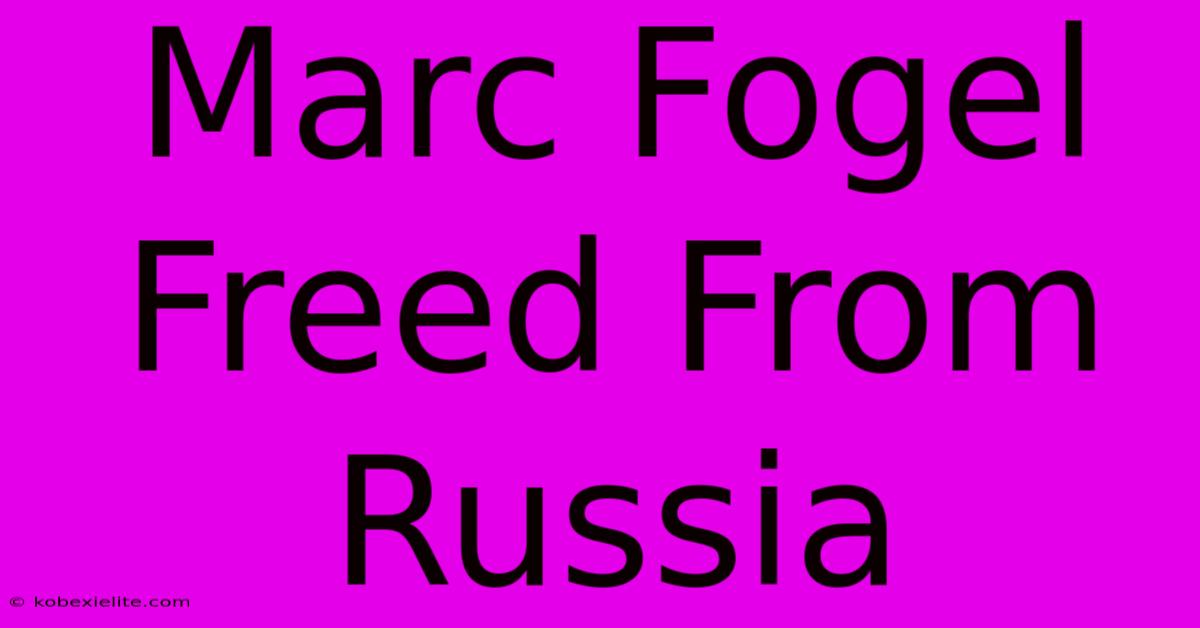 Marc Fogel Freed From Russia