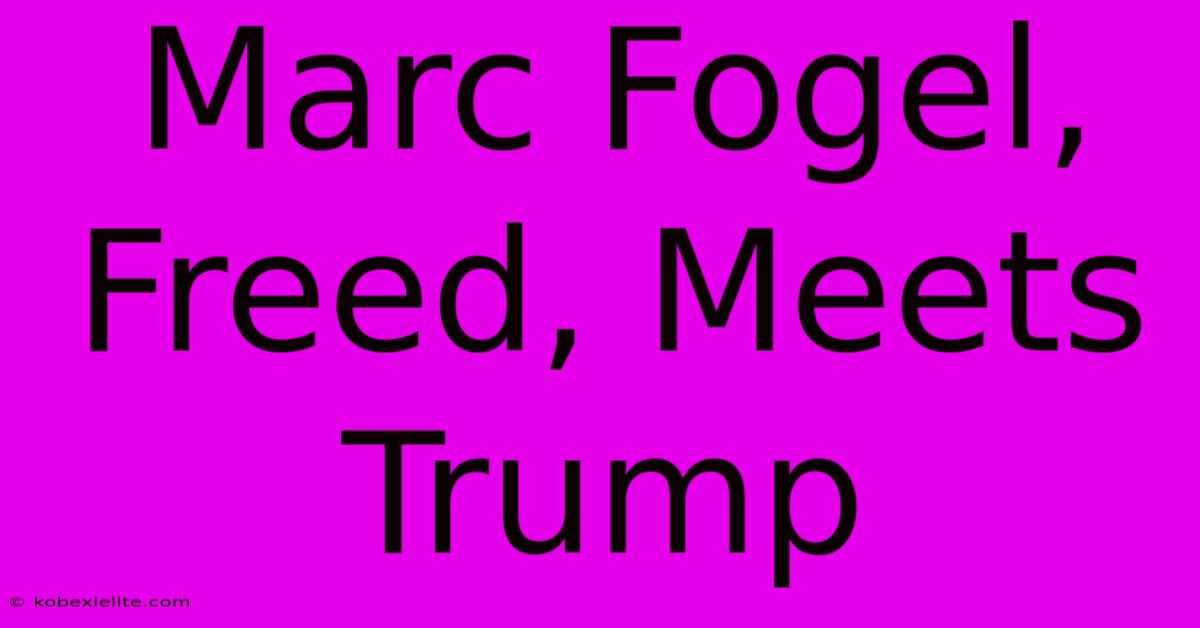 Marc Fogel, Freed, Meets Trump