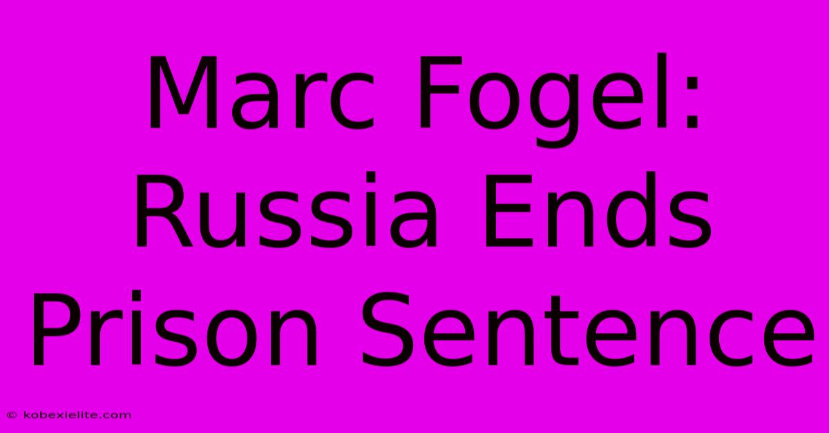 Marc Fogel: Russia Ends Prison Sentence