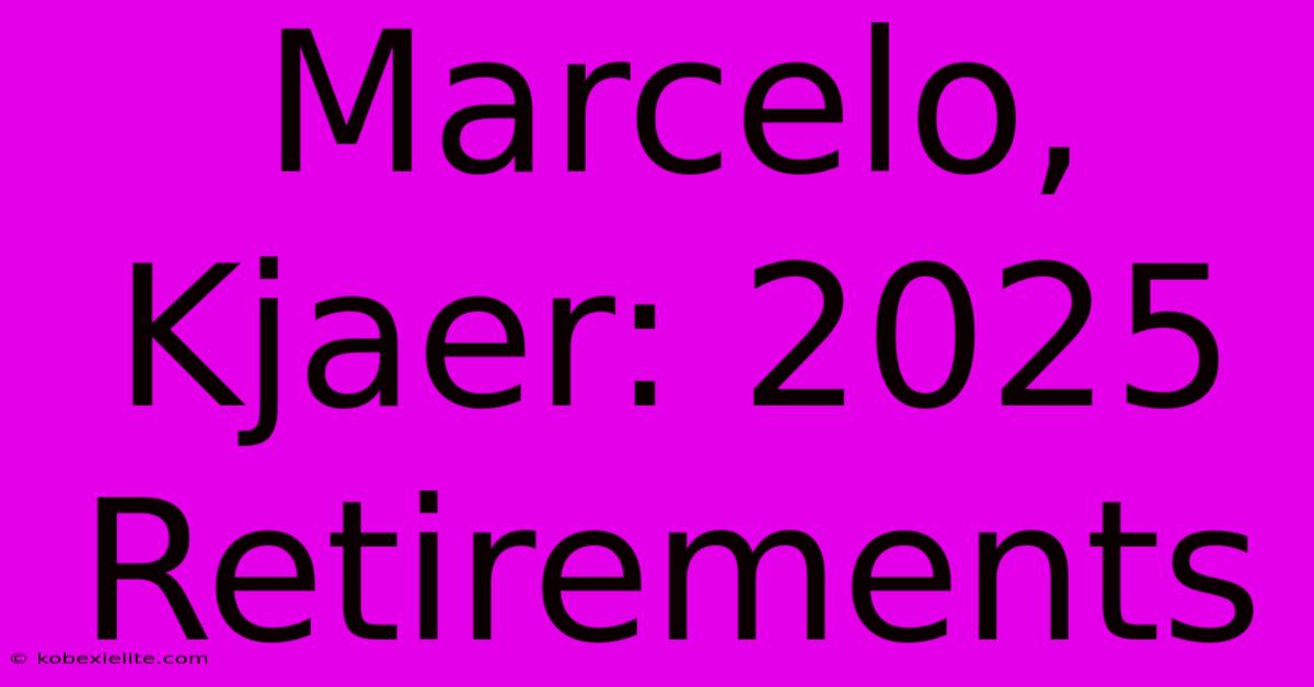 Marcelo, Kjaer: 2025 Retirements