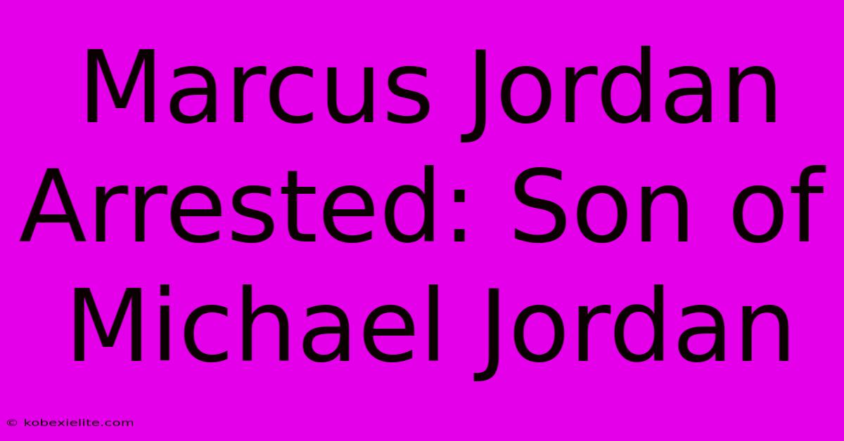 Marcus Jordan Arrested: Son Of Michael Jordan