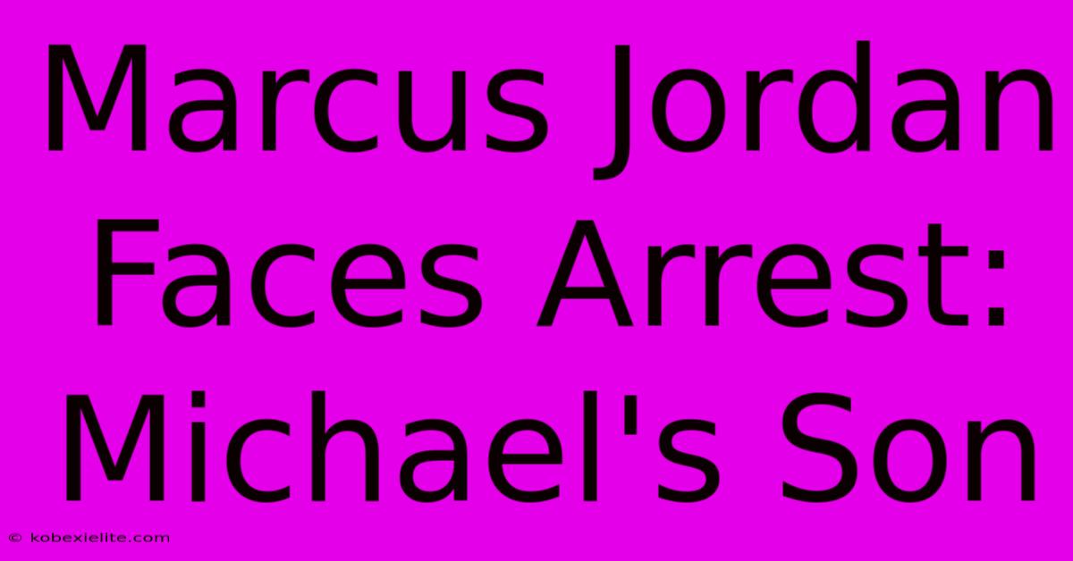 Marcus Jordan Faces Arrest: Michael's Son