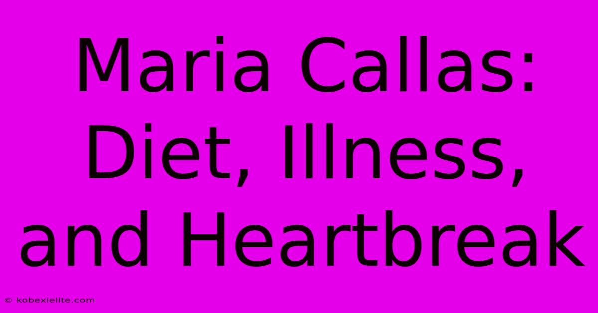 Maria Callas: Diet, Illness, And Heartbreak