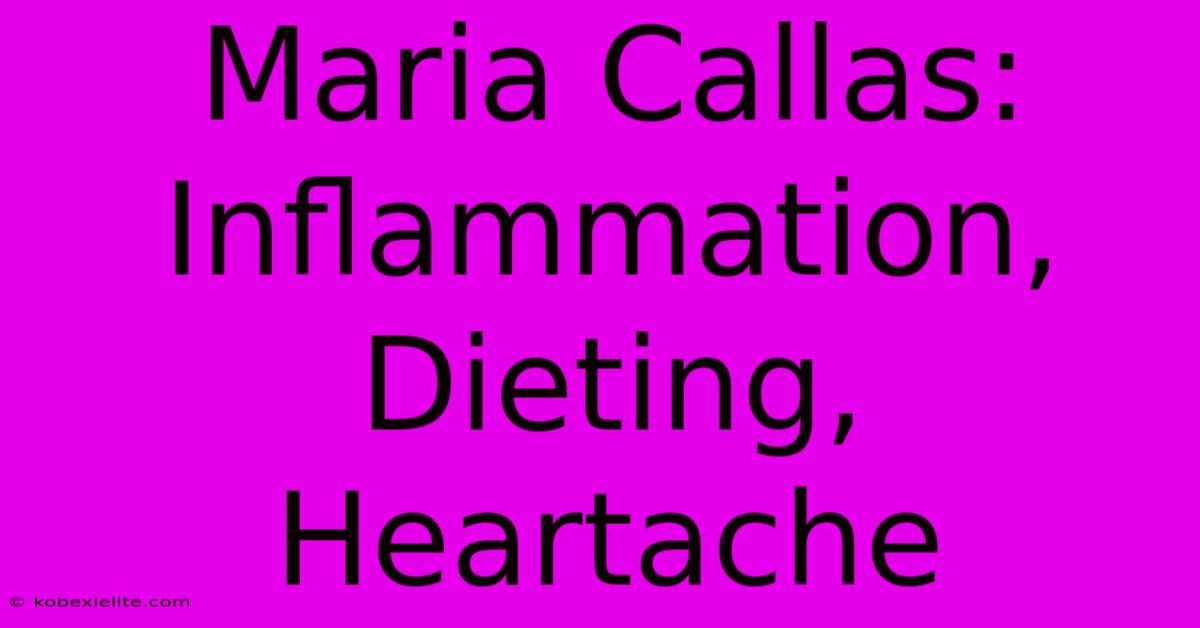 Maria Callas: Inflammation, Dieting, Heartache