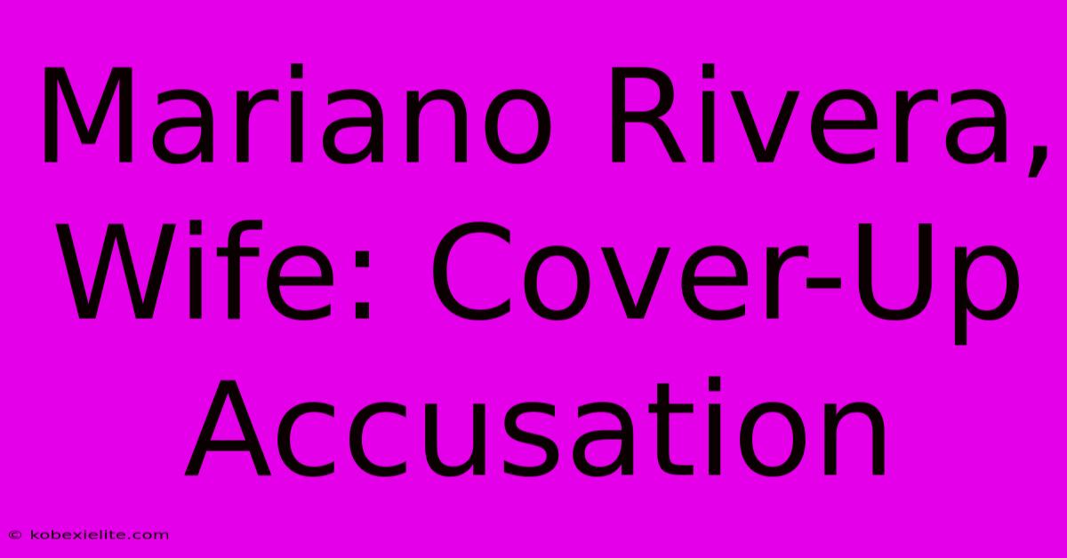 Mariano Rivera, Wife: Cover-Up Accusation