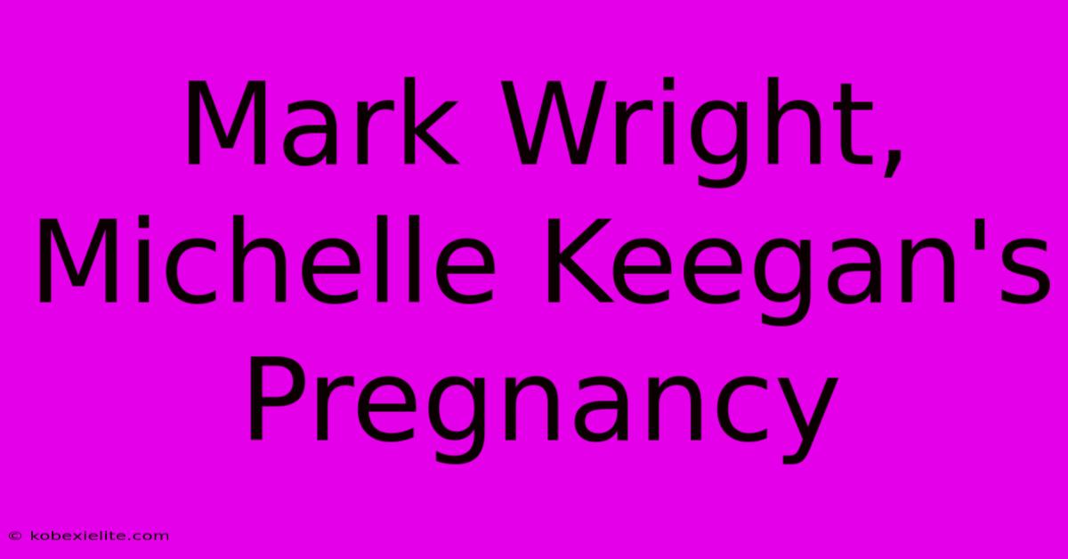 Mark Wright, Michelle Keegan's Pregnancy