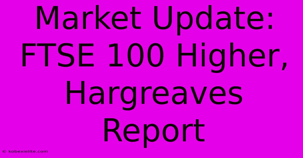 Market Update: FTSE 100 Higher, Hargreaves Report