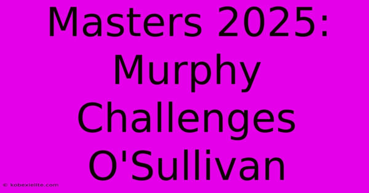 Masters 2025: Murphy Challenges O'Sullivan