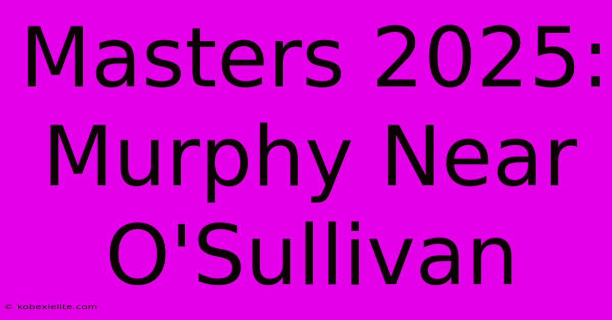 Masters 2025: Murphy Near O'Sullivan