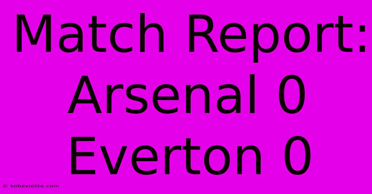Match Report: Arsenal 0 Everton 0 Match Report: Arsenal 0 Everton 0