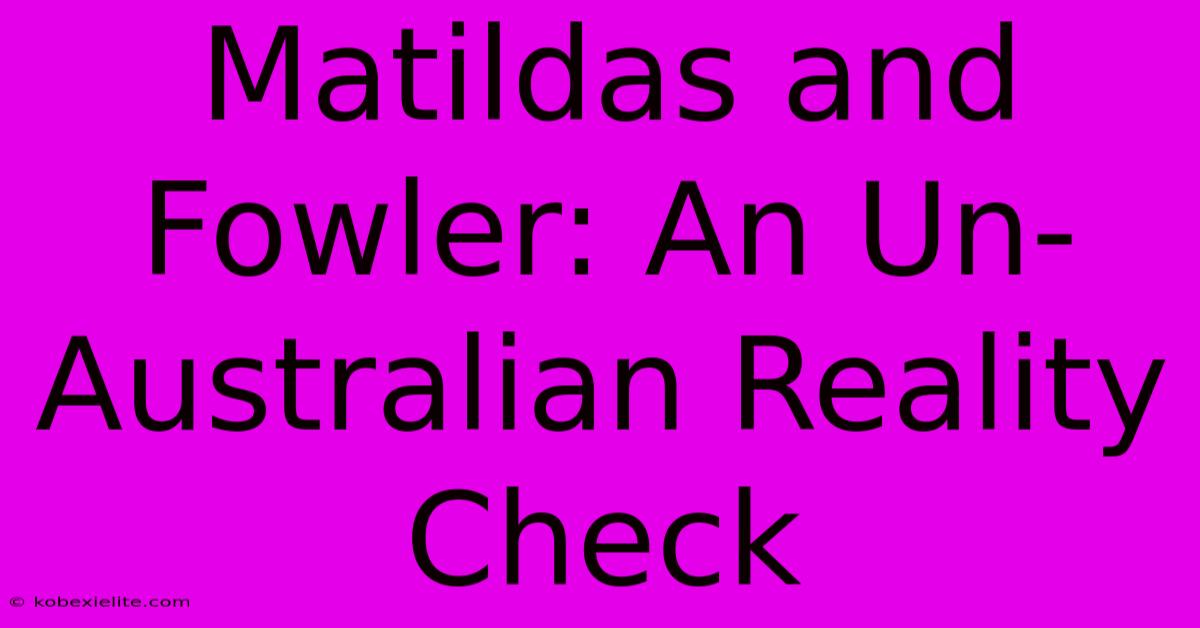 Matildas And Fowler: An Un-Australian Reality Check