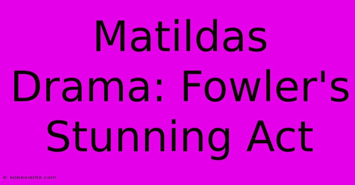 Matildas Drama: Fowler's Stunning Act