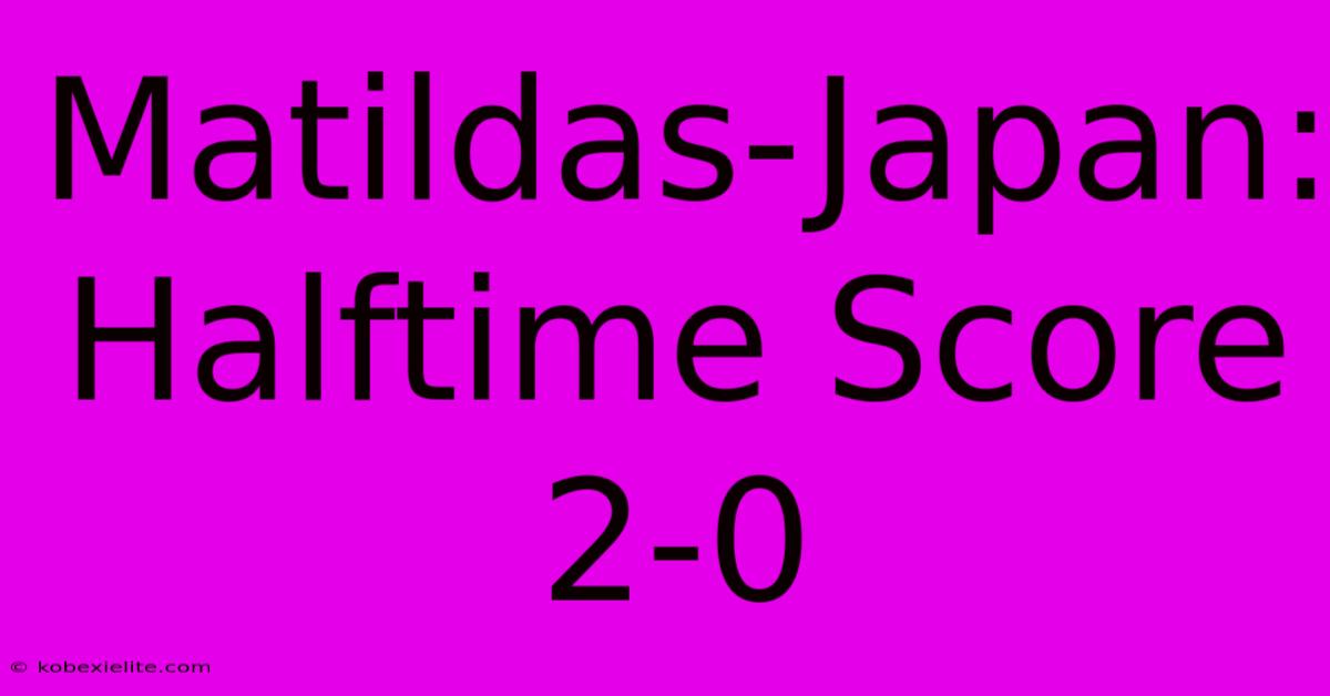 Matildas-Japan: Halftime Score 2-0